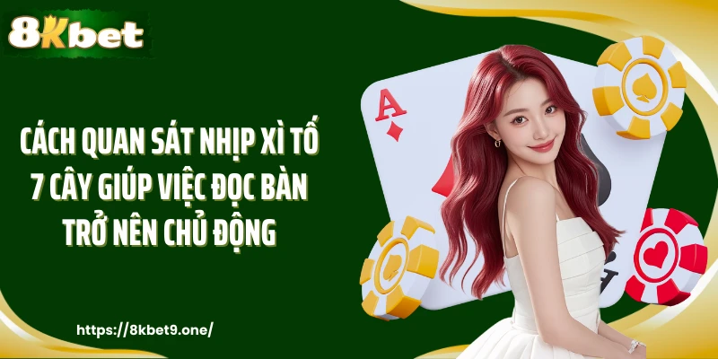 Cách quan sát nhịp Xì Tố 7 Cây giúp việc đọc bàn trở nên chủ động