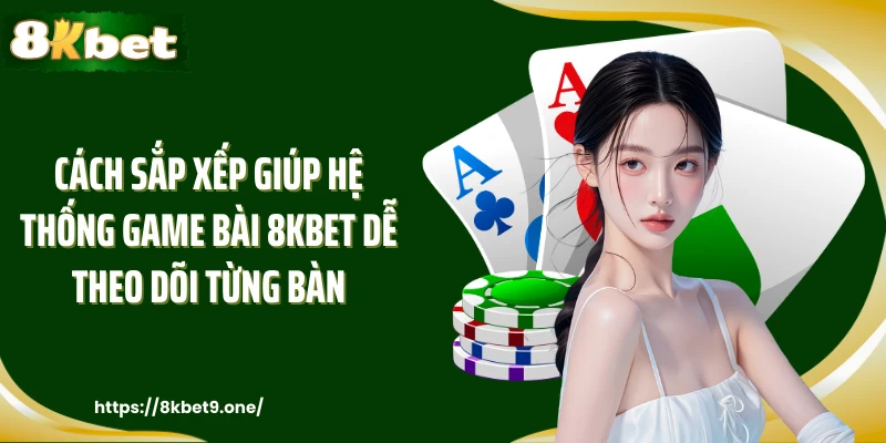Cách sắp xếp giúp hệ thống game bài 8kbet dễ theo dõi từng bàn