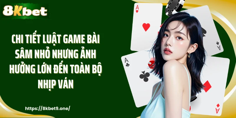 Chi tiết luật game bài sâm nhỏ nhưng ảnh hưởng lớn đến toàn bộ nhịp ván