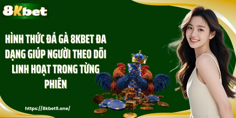 Hình thức đá gà 8kbet đa dạng giúp người theo dõi linh hoạt trong từng phiên