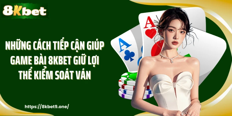 Những cách tiếp cận giúp Game bài 8kbet giữ lợi thế kiểm soát ván